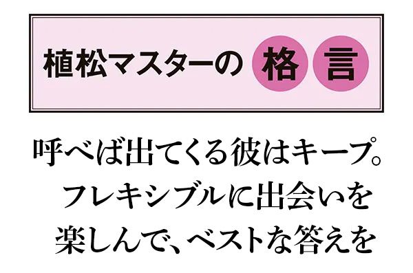【植松マスターの格言】呼べば出てくる彼はキープ。フレキシブルに出会いを楽しんで、ベストな答えを