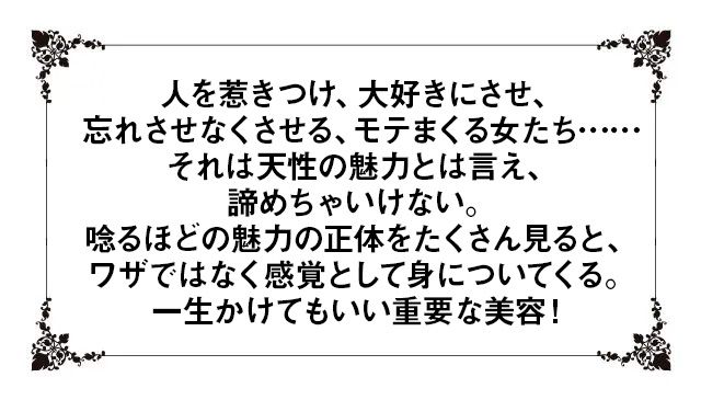 人を惹きつけ、大好きにさせ、忘れさせなくさせる、モテまくる女たち……それは天性の魅力とは言え、諦めちゃいけない。唸るほどの魅力の正体をたくさん見ると、ワザではなく感覚として身についてくる。一生かけてもいい重要な美容！