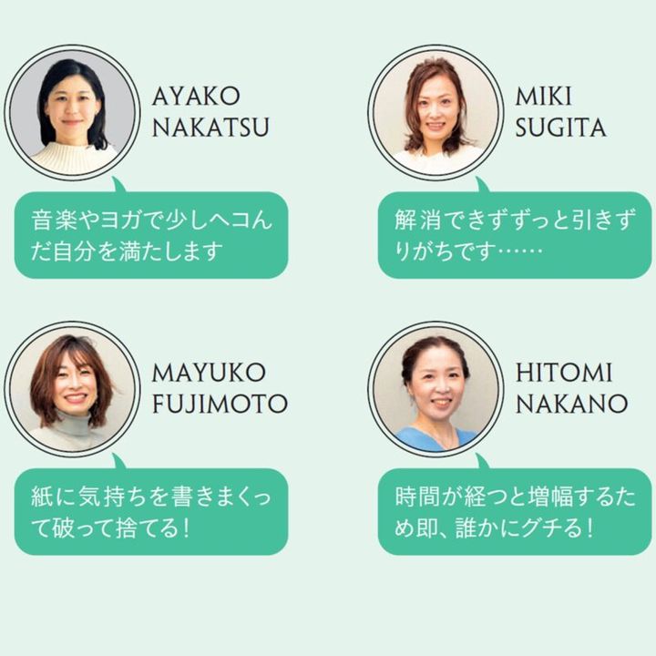 AYAKO NAKATSU「音楽やヨガで少しヘコんだ自分を満たします」 MIKI SUGITA「解消できずずっと引きずりがちです……」 MAYUKO FUJIMOTO「紙に気持ちを書きまくって破って捨てる！」 HITOMI NAKANO「時間が経つと増幅するため即、誰かにグチる！」