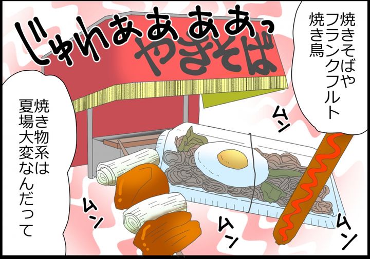 焼きそばやフランクフルトなど、焼き物系をこの暑さの中で作るのは本当に大変で…。