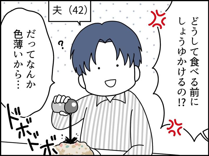 「恐怖の味オンチ」だという夫と、料理をして出来上がったものを食べるのが何より楽しいという妻。「気持ちがすれ違うのは食事だけ」なのだが、繊細に味付けた料理にソースやしょうゆをドバドバかける夫に、妻のモヤモヤは止まらない。