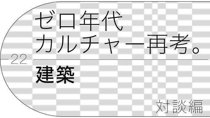 クマタイチ×西沢立衛が語る、ゼロ年代「建築」