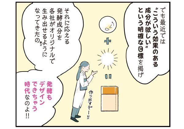 マサミさん「でも最近では“こういう効果のある成分が欲しい”という明確な目標を掲げ、それに応える発酵成分を各社がオリジナルで生み出せるようになってきたの（※2）。発酵もデザインできちゃう時代なのよ!!」