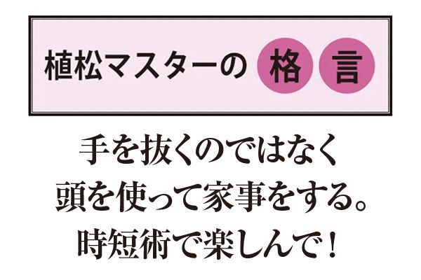 【植松マスターの格言】手を抜くのではなく頭を使って家事をする。時短術で楽しんで！
