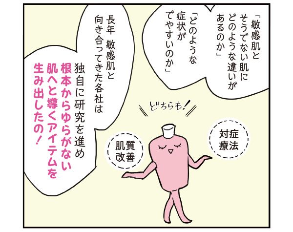 マサミさん「『敏感肌とそうでない肌にどのような違いがあるのか』、『どのような症状がでやすいのか』。長年 敏感肌と向き合ってきた各社は、独自に研究を進め、根本からゆらがない肌へと導くアイテムを生み出したの！」