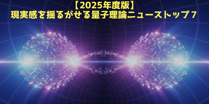 【2025年度版】現実感がバグってしまう量子理論ニューストップ７