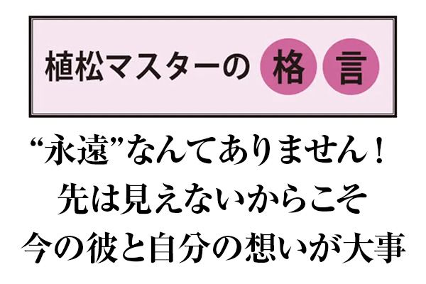 【植松マスターの格言】“永遠”なんてありません！ 先は見えないからこそ今の彼と自分の想いが大事