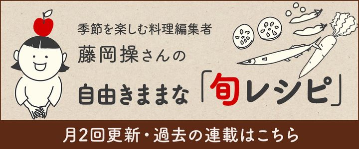 『季節を楽しむ料理編集者・藤岡操さんの自由きままな「旬レシピ」』月2回更新・過去の連載はこちら