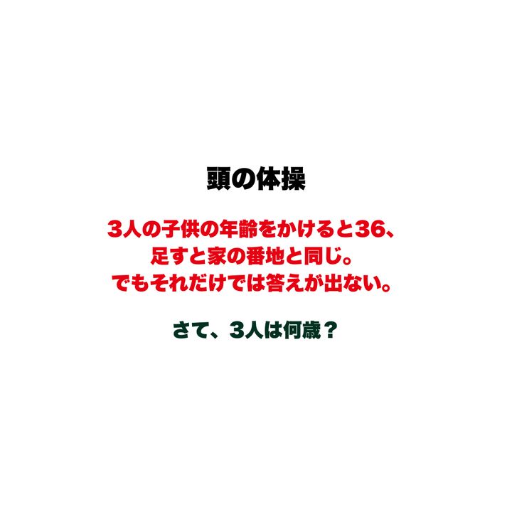 【頭の体操】3人の子供の年齢をかけると36、足すと家の番地と同じ。でもそれだけでは答えが出ない。さて、3人は何歳？