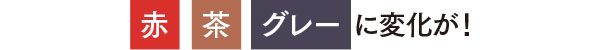 赤・茶・グレーに変化が！