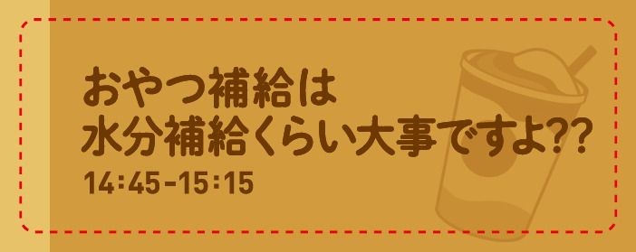 14:45-15:15 おやつ補給は水分補給くらい大事ですよ？