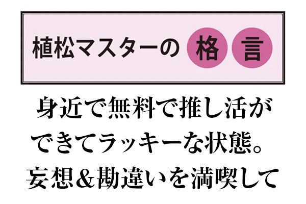 植松マスターの格言 身近で無料で推し活ができてラッキーな状態。妄想＆勘違いを満喫して