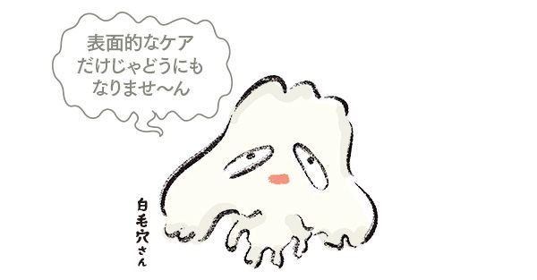 白毛穴さん「表面的なケアだけじゃどうにもなりませ～ん」