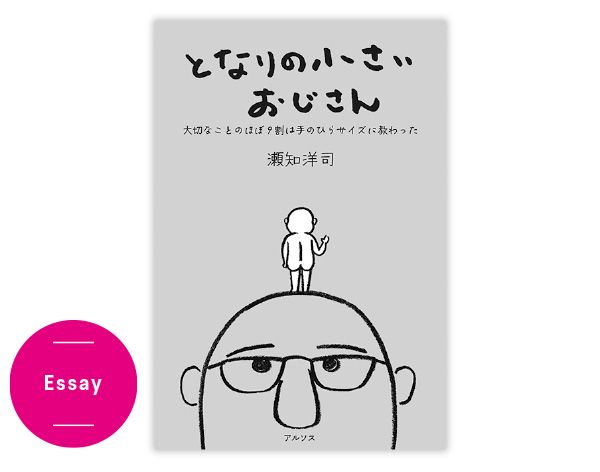 Essay／『となりの小さいおじさん大切なことのほぼ9割は手のひらサイズに教わった』瀬知洋司