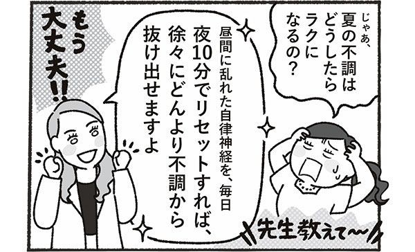 「じゃあ、夏の不調はどうしたらラクになるの？」 「昼間に乱れた自律神経を、毎日夜10分でリセットすれば、徐々にどんより不調から抜け出せますよ」