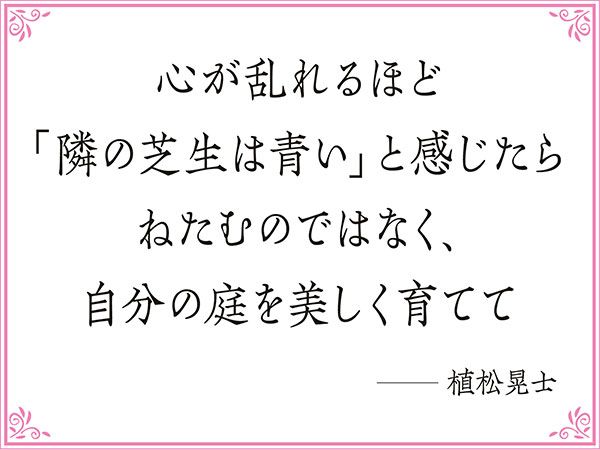 心が乱れるほど「隣の芝生は青い」と感じたら、ねたむのではなく、自分の庭を美しく育てて ──植松晃士