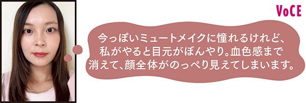 VOCEアンバサダー きいさん「今っぽいミュートメイクに憧れるけれど、私がやると目元がぼんやり。血色感まで消えて、顔全体がのっぺり見えてしまいます」