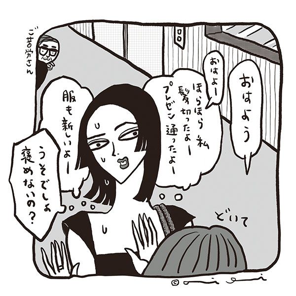 「おはよう」「おはよー（・・・ほらほら私髪切ったよー プレゼン通ったよー 服も新しいよー）」「どいて」「（・・・うそでしょ 褒めないの？）」