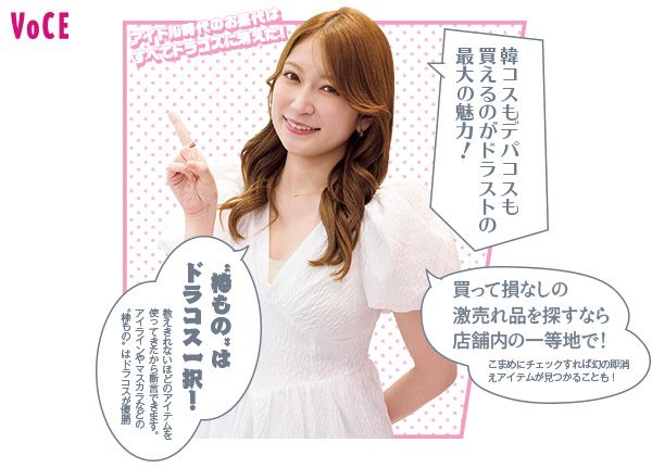吉田朱里さん「韓コスもデパコスも買えるのがドラストの最大の魅力！ “棒もの”はドラコス一択！ 数えきれないほどのアイテムを使ってきたから断言できます。アイラインやマスカラなどの“棒もの”はドラコスが優勝。買って損なしの激売れ品を探すなら店舗内の一等地で！ こまめにチェックすれば幻の即消えアイテムが見つかることも！」